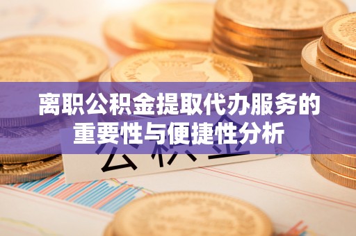 施秉离职公积金提取代办服务的重要性与便捷性分析