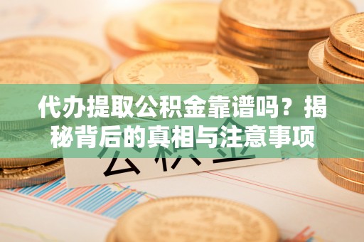 施秉代办提取公积金靠谱吗？揭秘背后的真相与注意事项