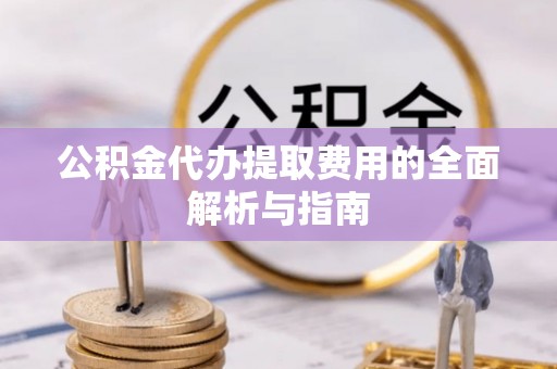 施秉公积金代办提取费用的全面解析与指南