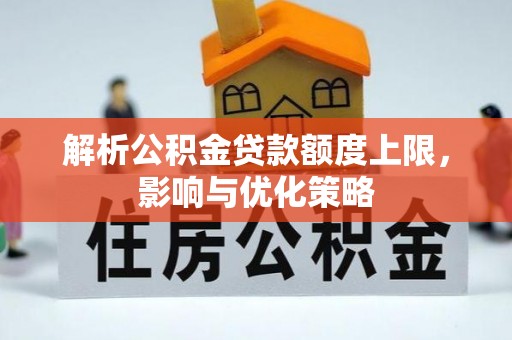 施秉解析公积金贷款额度上限，影响与优化策略