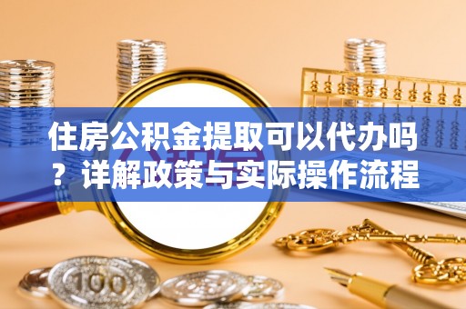 施秉住房公积金提取可以代办吗？详解政策与实际操作流程