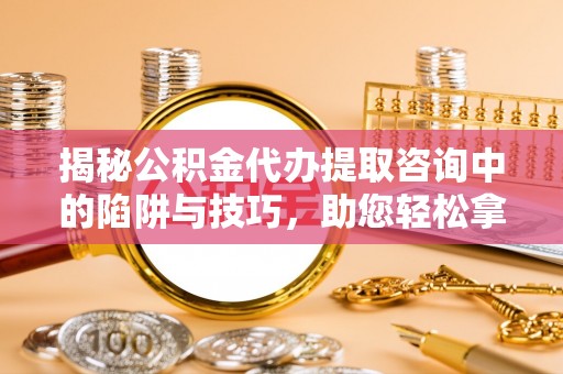 施秉揭秘公积金代办提取咨询中的陷阱与技巧，助您轻松拿回属于自己的钱