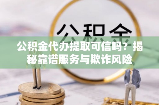 施秉公积金代办提取可信吗？揭秘靠谱服务与欺诈风险