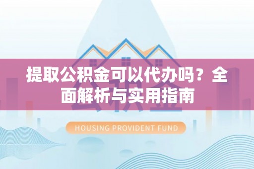 施秉提取公积金可以代办吗？全面解析与实用指南