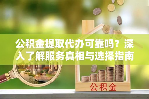 施秉公积金提取代办可靠吗？深入了解服务真相与选择指南