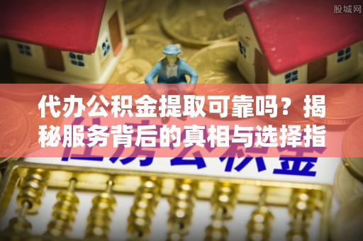 施秉代办公积金提取可靠吗？揭秘服务背后的真相与选择指南