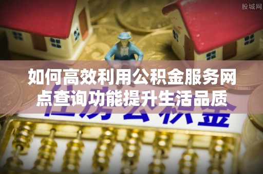 施秉如何高效利用公积金服务网点查询功能提升生活品质