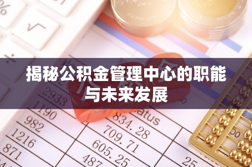施秉揭秘公积金管理中心的职能与未来发展