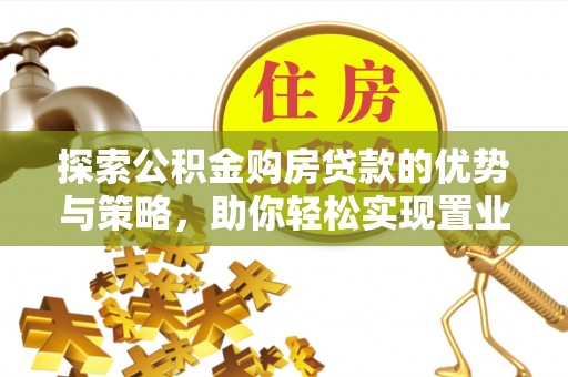 施秉探索公积金购房贷款的优势与策略，助你轻松实现置业梦想