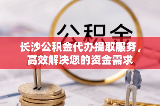 施秉长沙公积金代办提取服务，高效解决您的资金需求