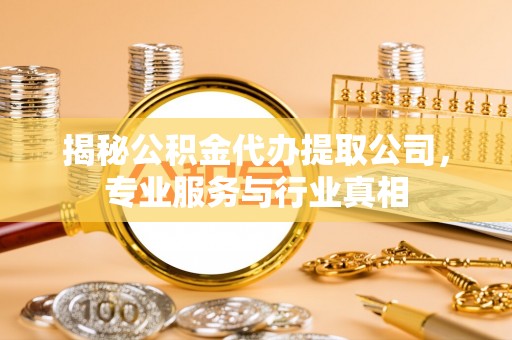施秉揭秘公积金代办提取公司，专业服务与行业真相