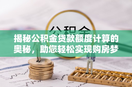 施秉揭秘公积金贷款额度计算的奥秘，助您轻松实现购房梦想