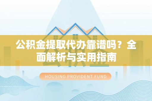 施秉公积金提取代办靠谱吗？全面解析与实用指南