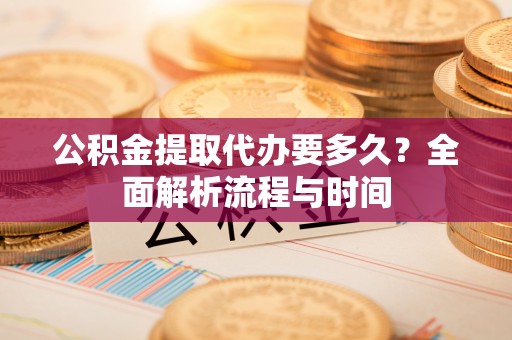 施秉公积金提取代办要多久？全面解析流程与时间