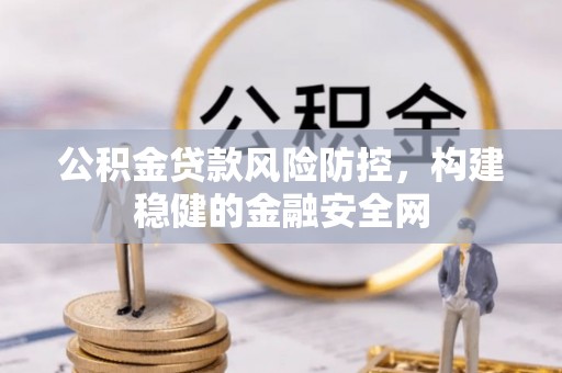 施秉公积金贷款风险防控，构建稳健的金融安全网
