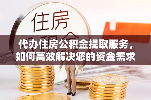 施秉代办住房公积金提取服务，如何高效解决您的资金需求