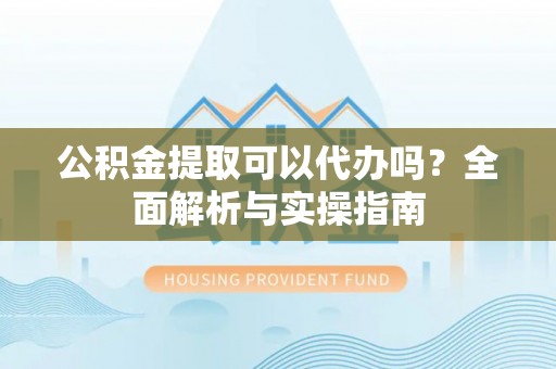 施秉公积金提取可以代办吗？全面解析与实操指南
